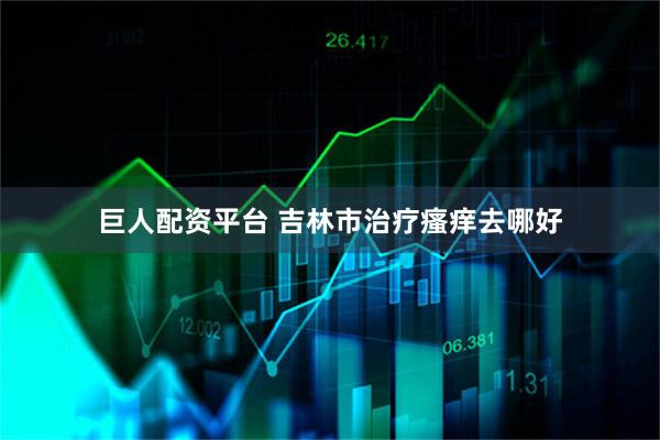 巨人配资平台 吉林市治疗瘙痒去哪好