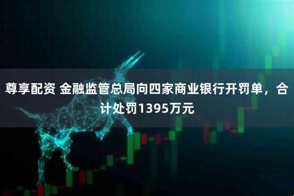 尊享配资 金融监管总局向四家商业银行开罚单，合计处罚1395万元