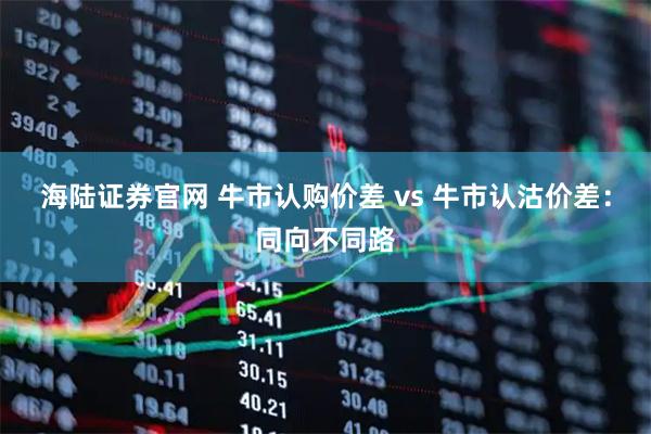 海陆证券官网 牛市认购价差 vs 牛市认沽价差：同向不同路