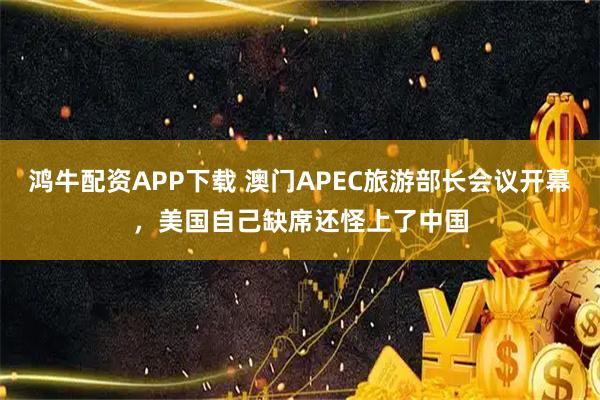 鸿牛配资APP下载 澳门APEC旅游部长会议开幕，美国自己缺席还怪上了中国