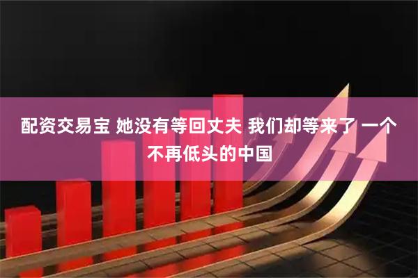 配资交易宝 她没有等回丈夫 我们却等来了 一个不再低头的中国
