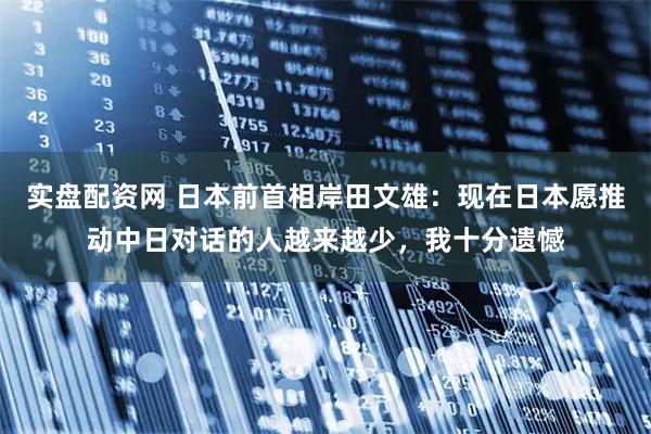 实盘配资网 日本前首相岸田文雄:现在日本愿推动中日对话的人越来越少,我十分遗憾