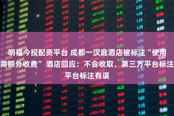 明福今投配资平台 成都一汉庭酒店被标注“使用空调需额外收费” 酒店回应:不会收取,第三方平台标注有误