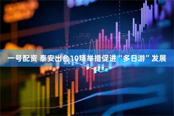 一号配资 泰安出台10项举措促进“多日游”发展